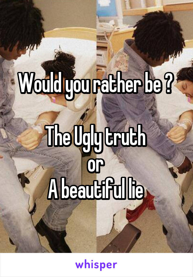 Would you rather be ? 

The Ugly truth 
or 
A beautiful lie 