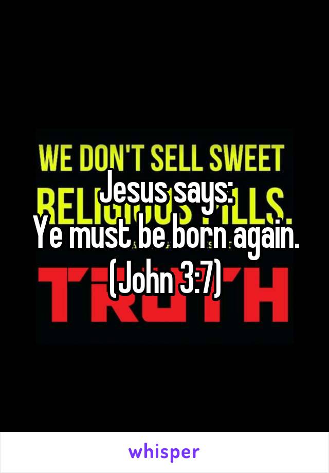 Jesus says:
Ye must be born again.
(John 3:7)