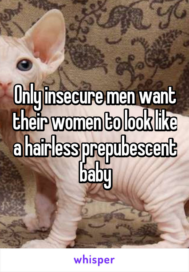 Only insecure men want their women to look like a hairless prepubescent baby