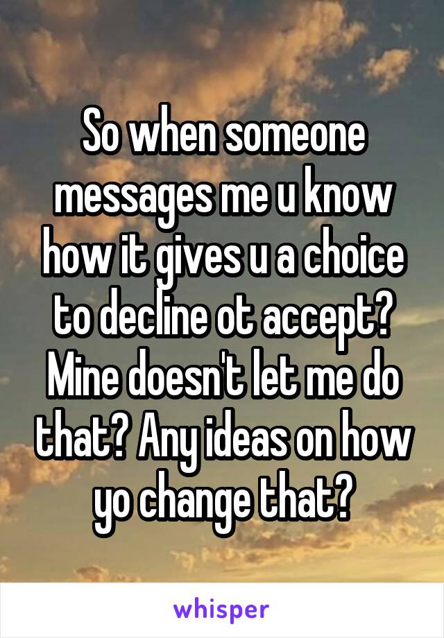 So when someone messages me u know how it gives u a choice to decline ot accept? Mine doesn't let me do that? Any ideas on how yo change that?