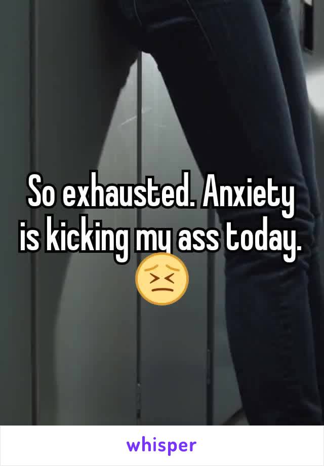 So exhausted. Anxiety is kicking my ass today. 😣