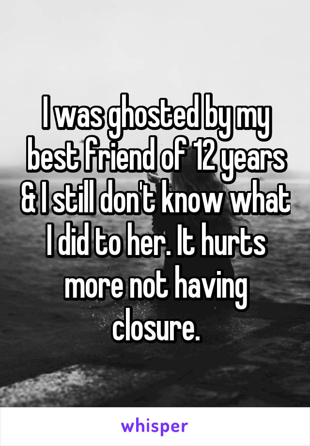 I was ghosted by my best friend of 12 years & I still don't know what I did to her. It hurts more not having closure.
