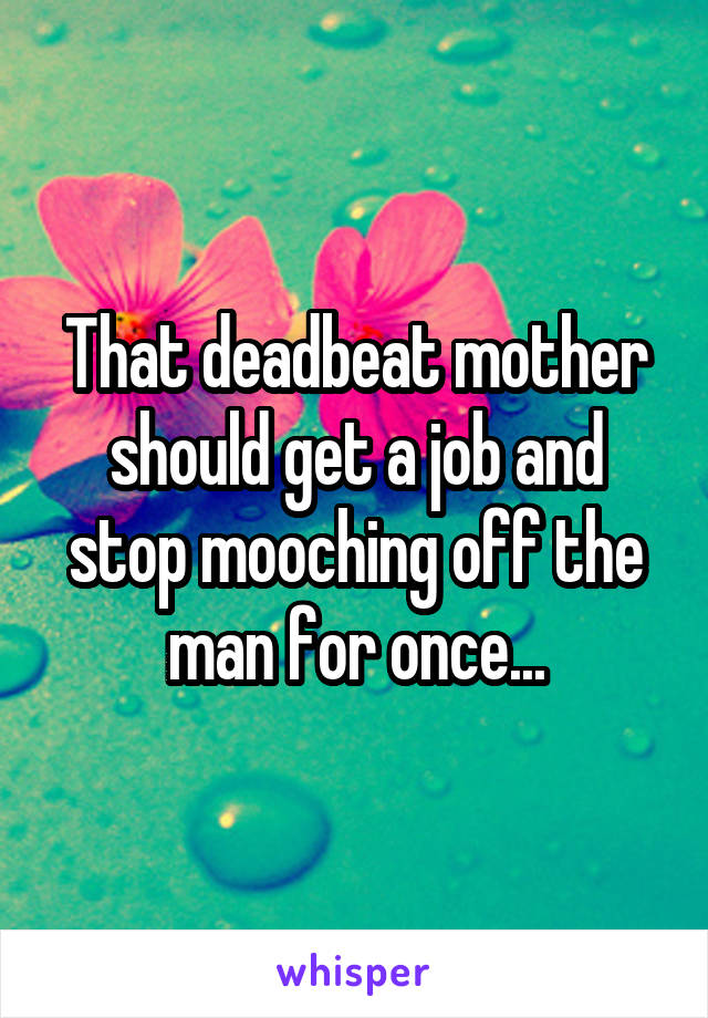 That deadbeat mother should get a job and stop mooching off the man for once...