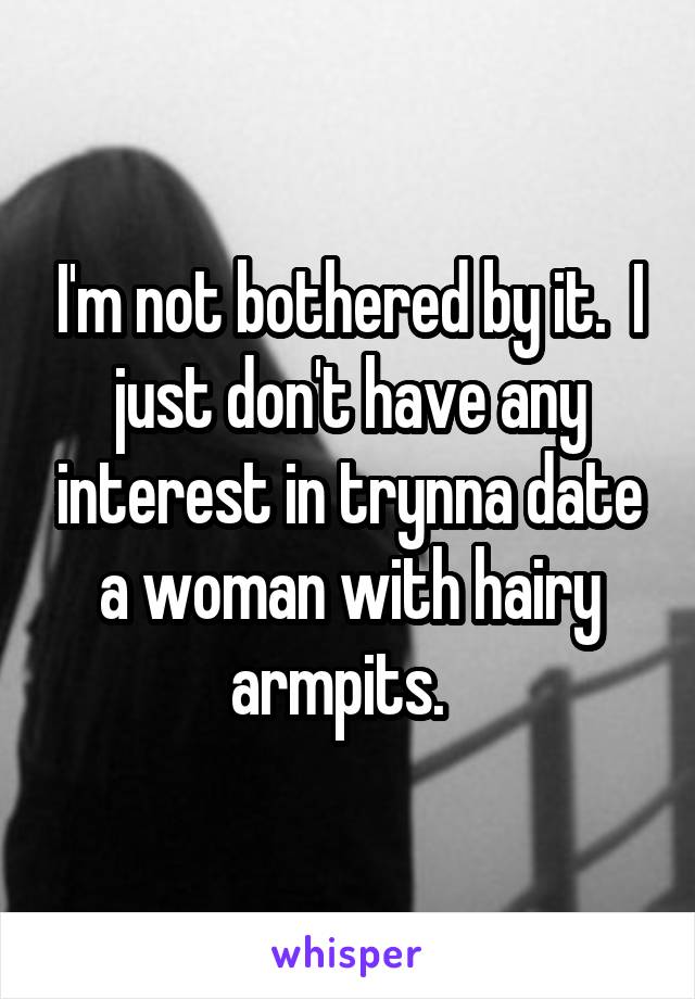 I'm not bothered by it.  I just don't have any interest in trynna date a woman with hairy armpits.  