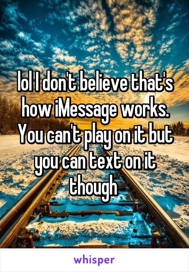 lol I don't believe that's how iMessage works. You can't play on it but you can text on it though 