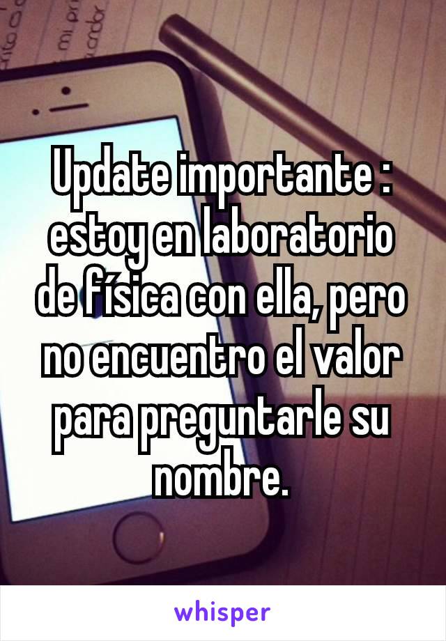 Update importante : estoy en laboratorio de física con ella, pero no encuentro el valor para preguntarle su nombre.