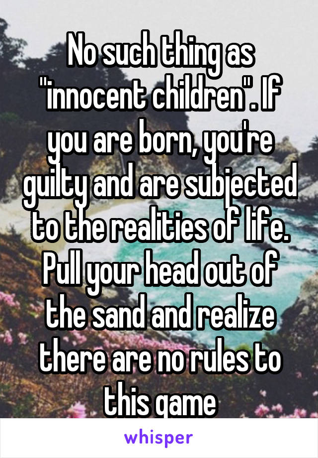 No such thing as "innocent children". If you are born, you're guilty and are subjected to the realities of life. Pull your head out of the sand and realize there are no rules to this game