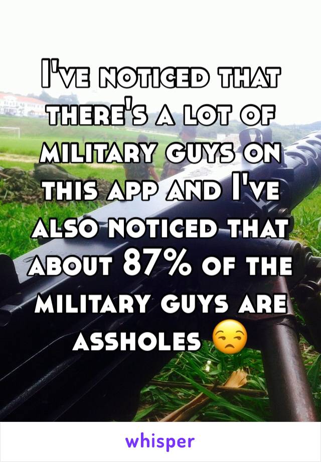 I've noticed that there's a lot of military guys on this app and I've also noticed that about 87% of the military guys are assholes 😒