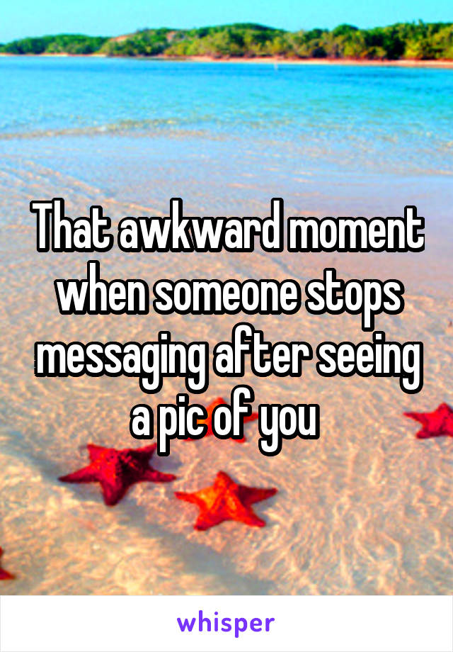 That awkward moment when someone stops messaging after seeing a pic of you 