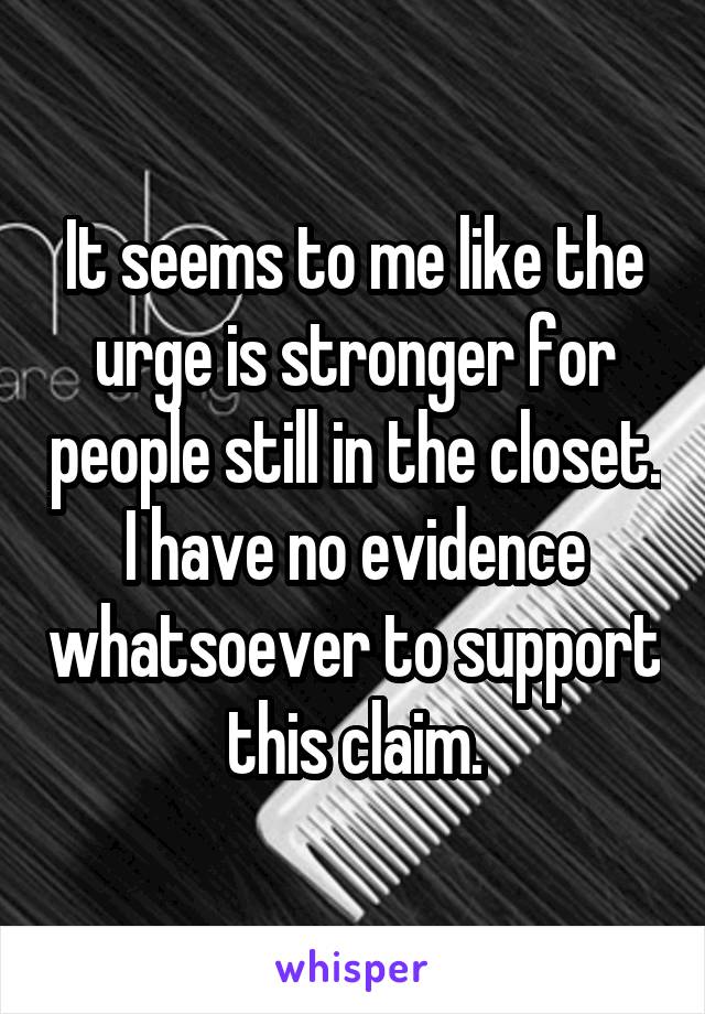 It seems to me like the urge is stronger for people still in the closet.
I have no evidence whatsoever to support this claim.