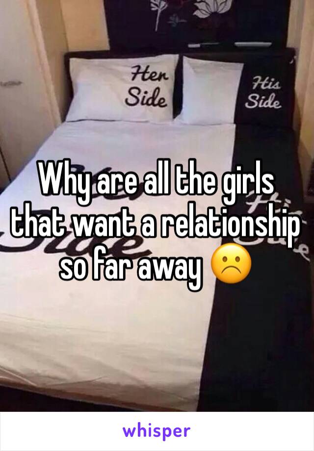 Why are all the girls that want a relationship so far away ☹️