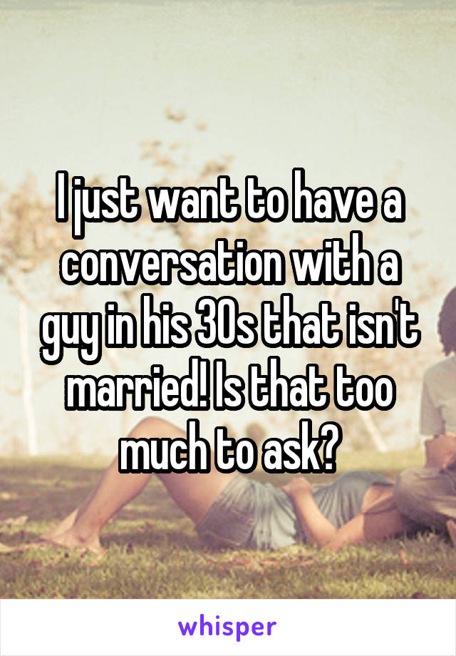 I just want to have a conversation with a guy in his 30s that isn't married! Is that too much to ask?