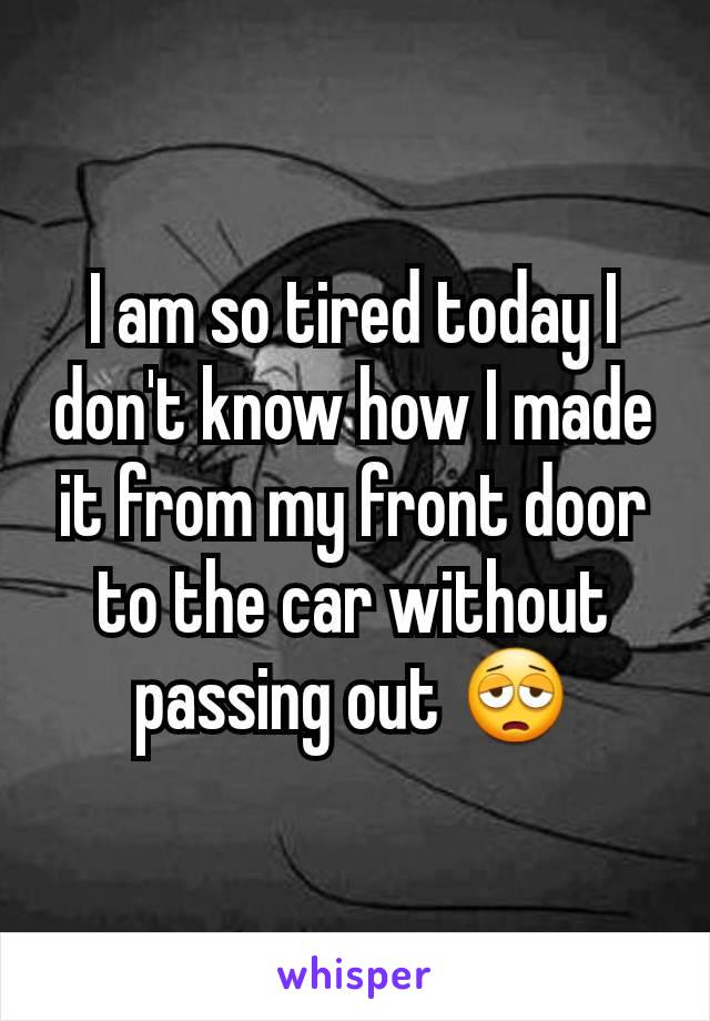 I am so tired today I don't know how I made it from my front door to the car without passing out 😩