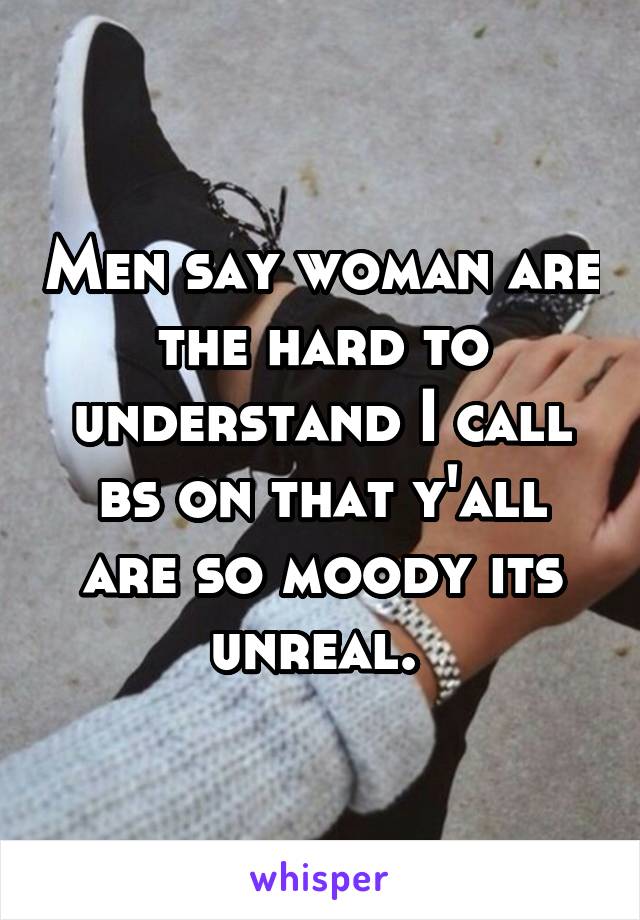 Men say woman are the hard to understand I call bs on that y'all are so moody its unreal. 