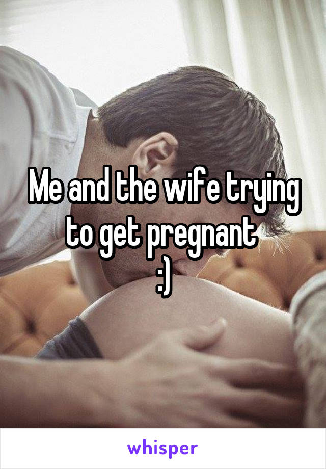 Me and the wife trying to get pregnant 
:)