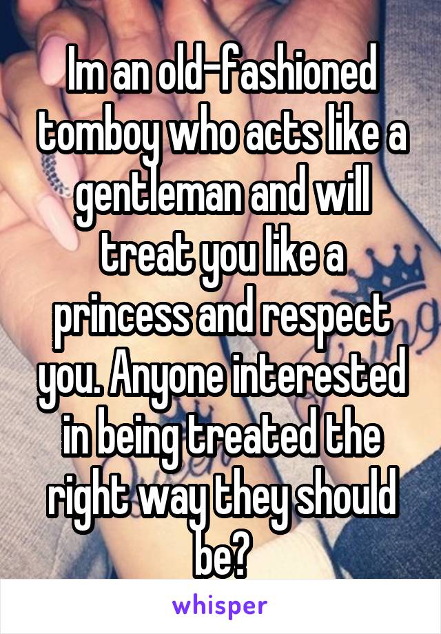 Im an old-fashioned tomboy who acts like a gentleman and will treat you like a princess and respect you. Anyone interested in being treated the right way they should be?