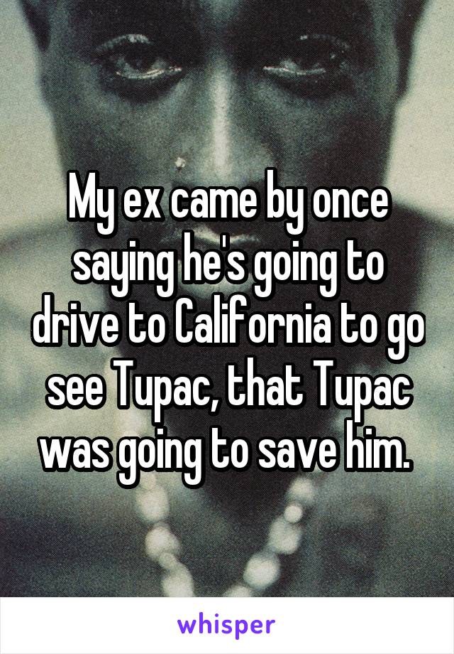 My ex came by once saying he's going to drive to California to go see Tupac, that Tupac was going to save him. 