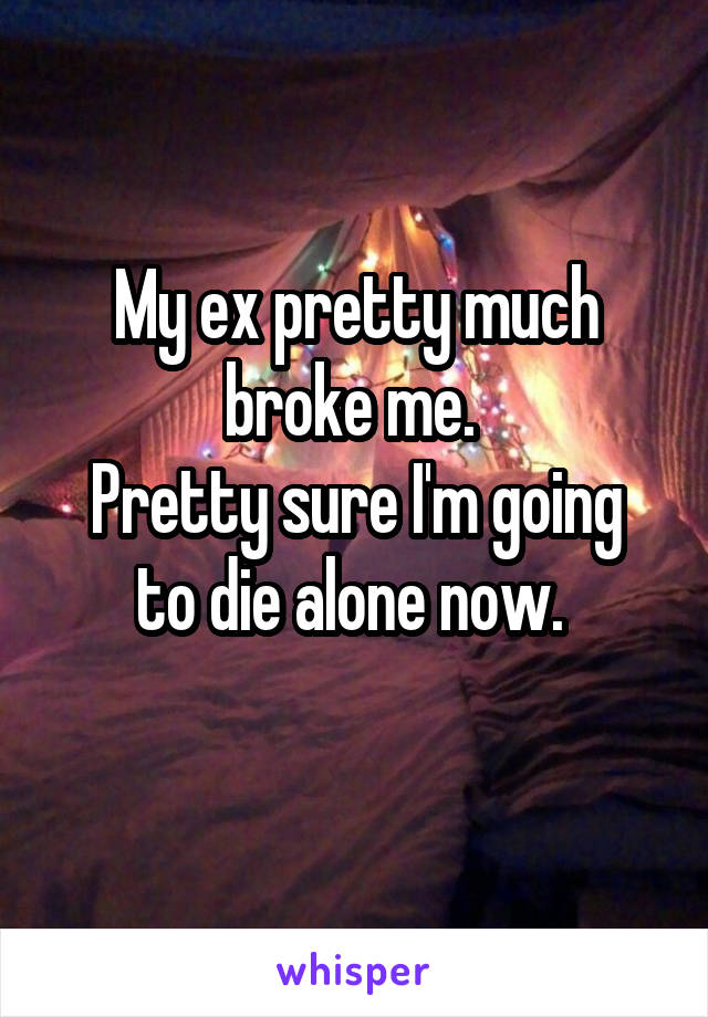 My ex pretty much broke me. 
Pretty sure I'm going to die alone now. 
