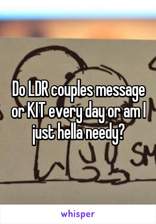 Do LDR couples message or KIT every day or am I just hella needy?