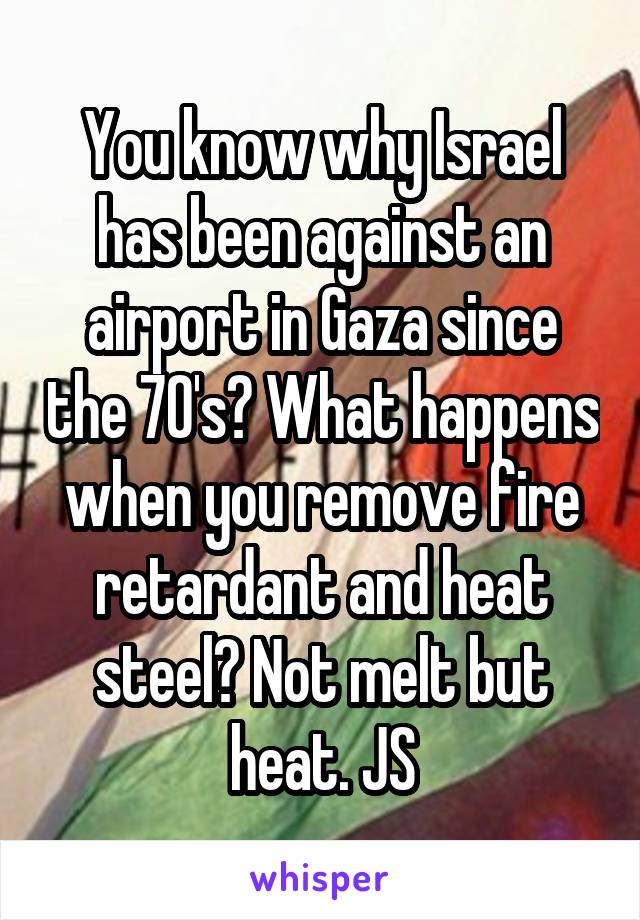 You know why Israel has been against an airport in Gaza since the 70's? What happens when you remove fire retardant and heat steel? Not melt but heat. JS