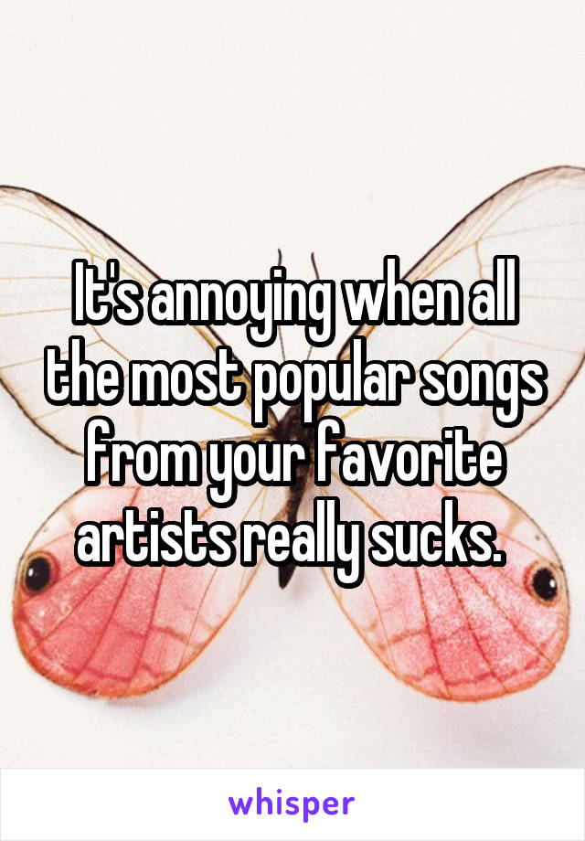 It's annoying when all the most popular songs from your favorite artists really sucks. 