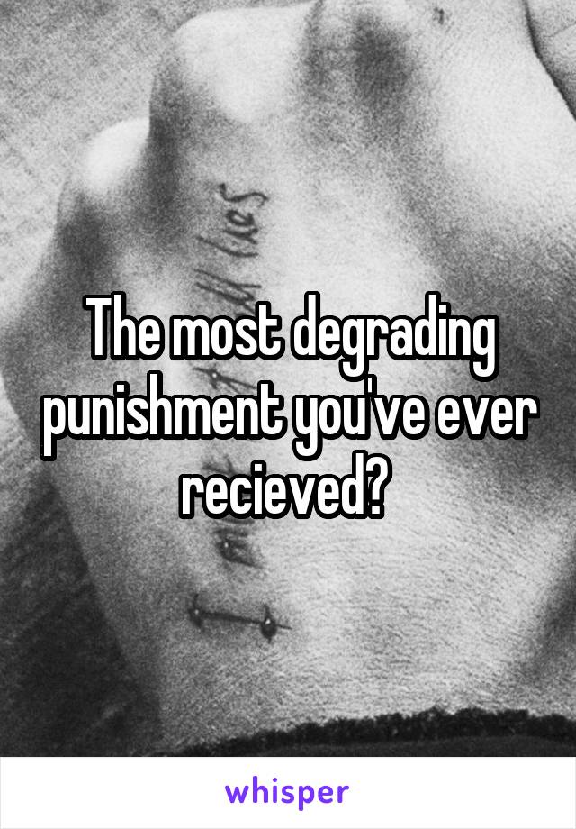 The most degrading punishment you've ever recieved? 