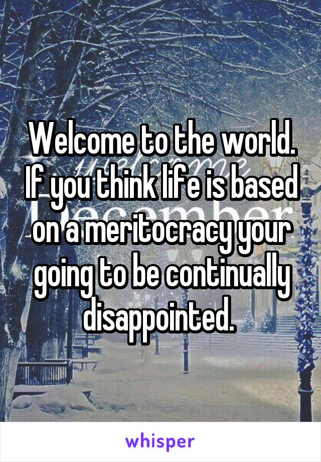 Welcome to the world. If you think life is based on a meritocracy your going to be continually disappointed. 