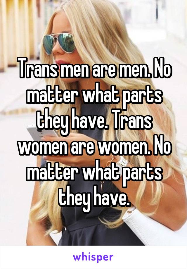 Trans men are men. No matter what parts they have. Trans women are women. No matter what parts they have.