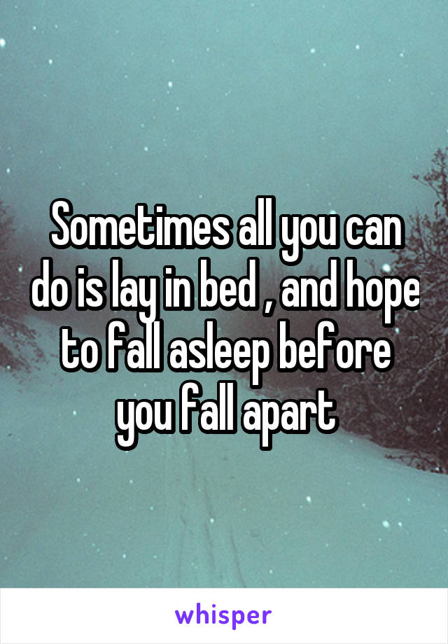 Sometimes all you can do is lay in bed , and hope to fall asleep before you fall apart