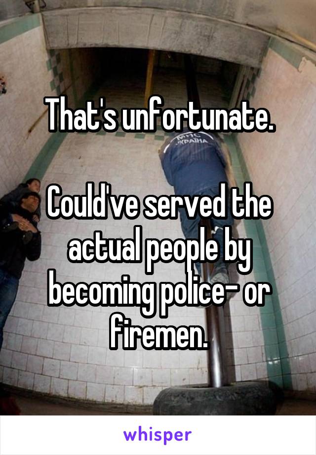 That's unfortunate.

Could've served the actual people by becoming police- or firemen.