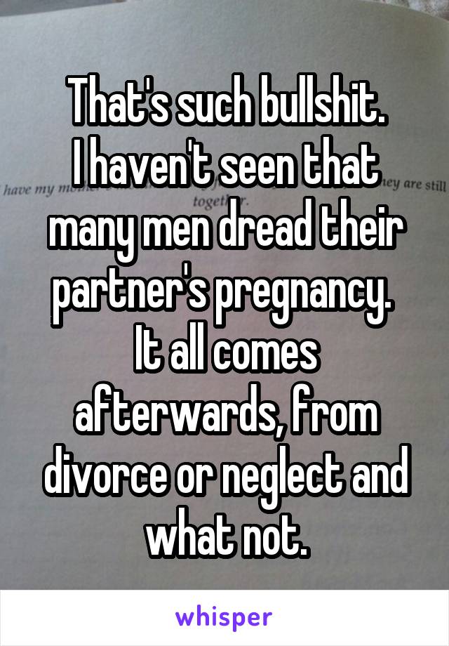 That's such bullshit.
I haven't seen that many men dread their partner's pregnancy. 
It all comes afterwards, from divorce or neglect and what not.