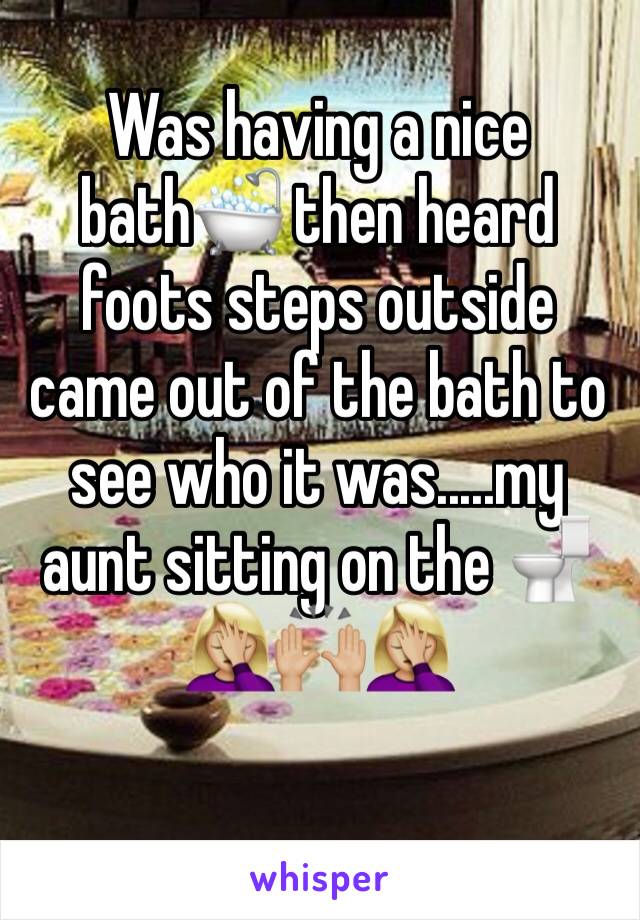 Was having a nice bath🛁 then heard foots steps outside came out of the bath to see who it was.....my aunt sitting on the 🚽🤦🏼‍♀️🙌🏼🤦🏼‍♀️