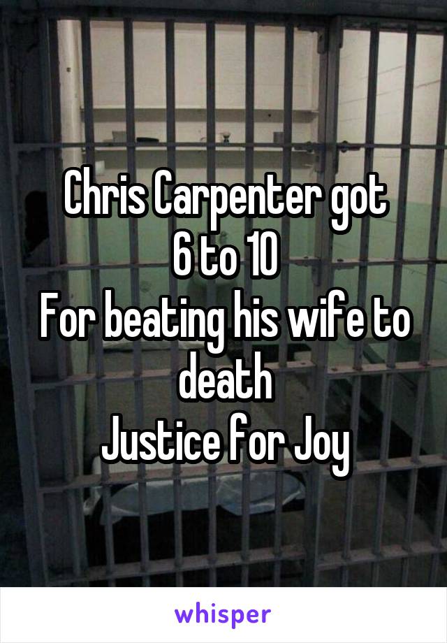 Chris Carpenter got
 6 to 10 
For beating his wife to death
Justice for Joy