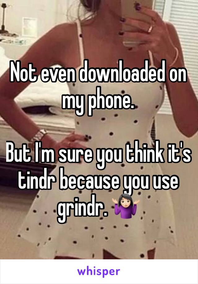 Not even downloaded on my phone. 

But I'm sure you think it's tindr because you use grindr. 🤷🏻‍♀️