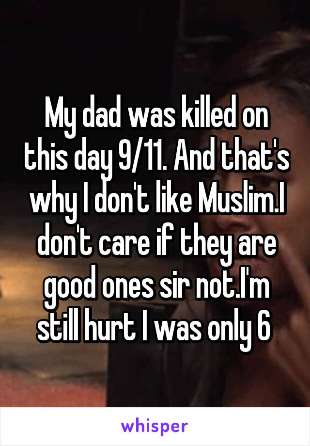 My dad was killed on this day 9/11. And that's why I don't like Muslim.I don't care if they are good ones sir not.I'm still hurt I was only 6 