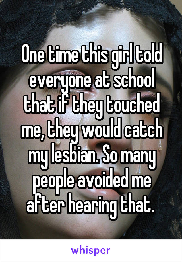 One time this girl told everyone at school that if they touched me, they would catch my lesbian. So many people avoided me after hearing that. 