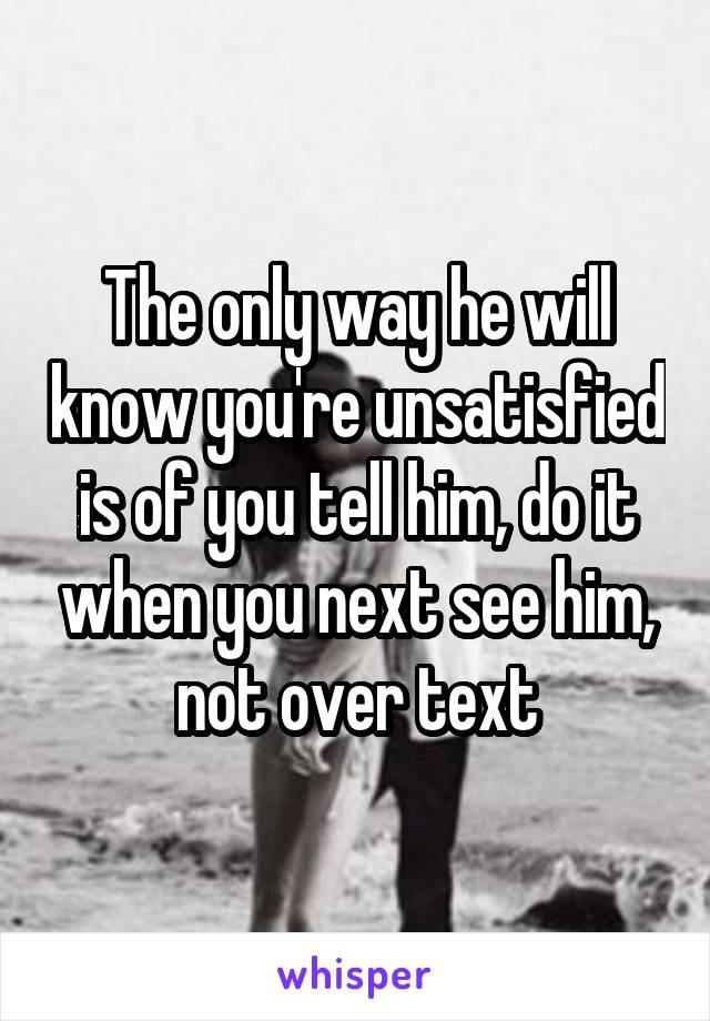 The only way he will know you're unsatisfied is of you tell him, do it when you next see him, not over text