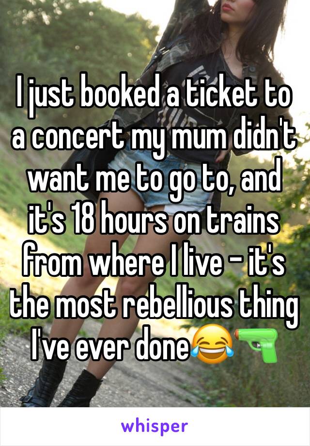 I just booked a ticket to a concert my mum didn't want me to go to, and it's 18 hours on trains from where I live - it's the most rebellious thing I've ever done😂🔫