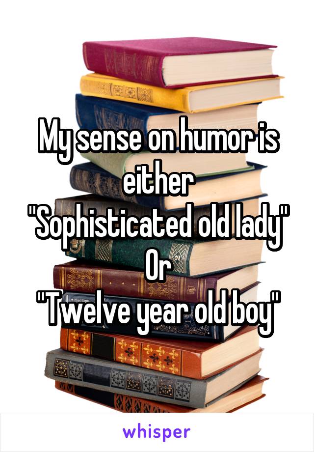 My sense on humor is either
"Sophisticated old lady"
Or
"Twelve year old boy"