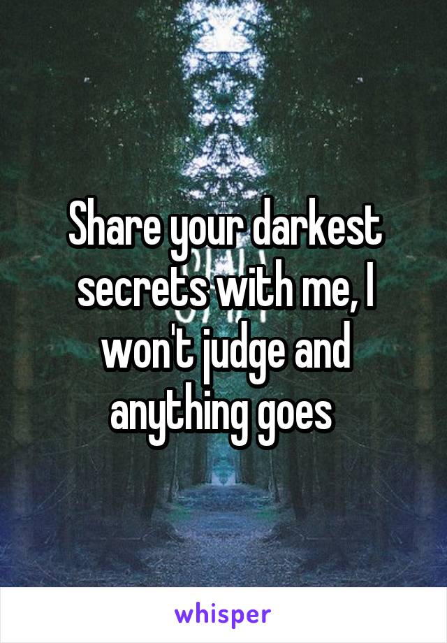 Share your darkest secrets with me, I won't judge and anything goes 