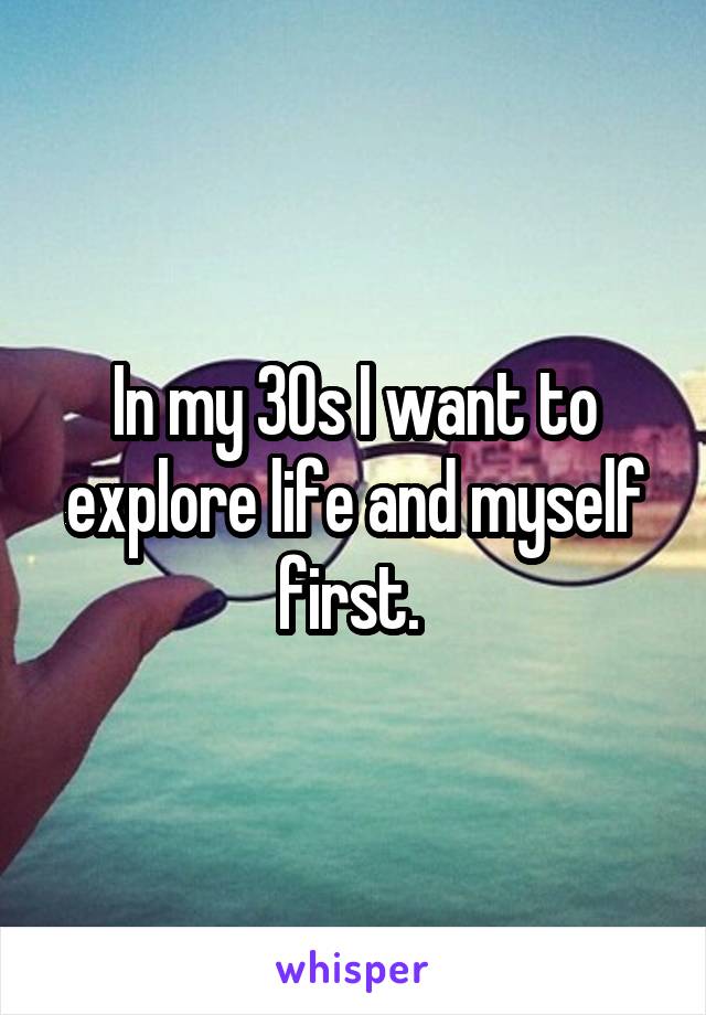 In my 30s I want to explore life and myself first. 