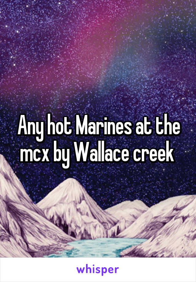 Any hot Marines at the mcx by Wallace creek 