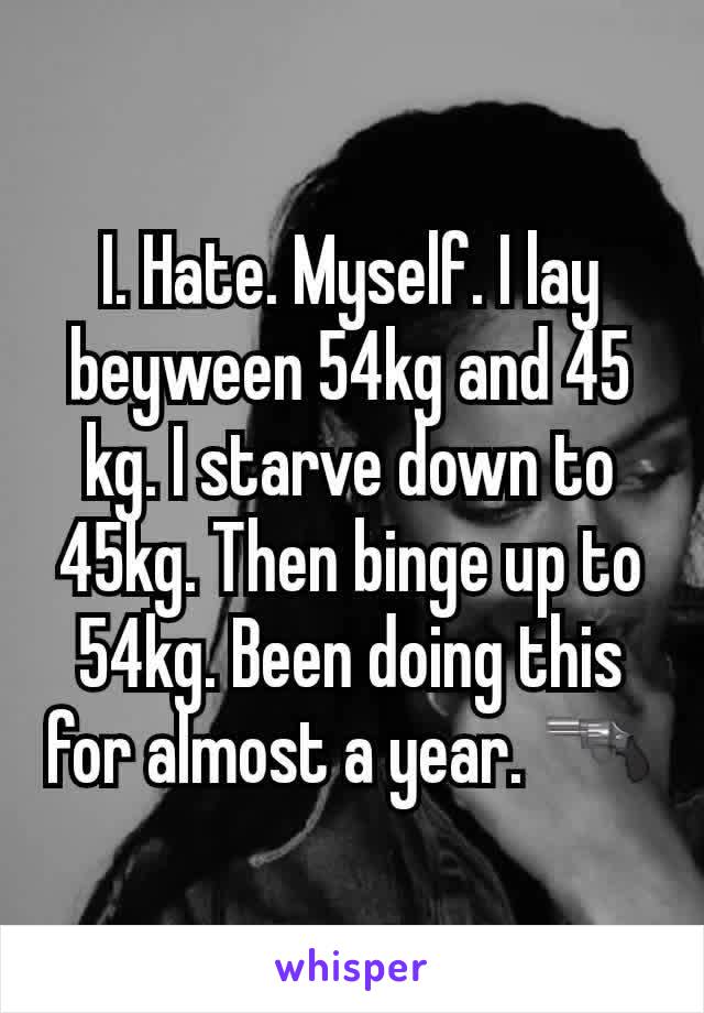 I. Hate. Myself. I lay beyween 54kg and 45 kg. I starve down to 45kg. Then binge up to 54kg. Been doing this for almost a year. 🔫