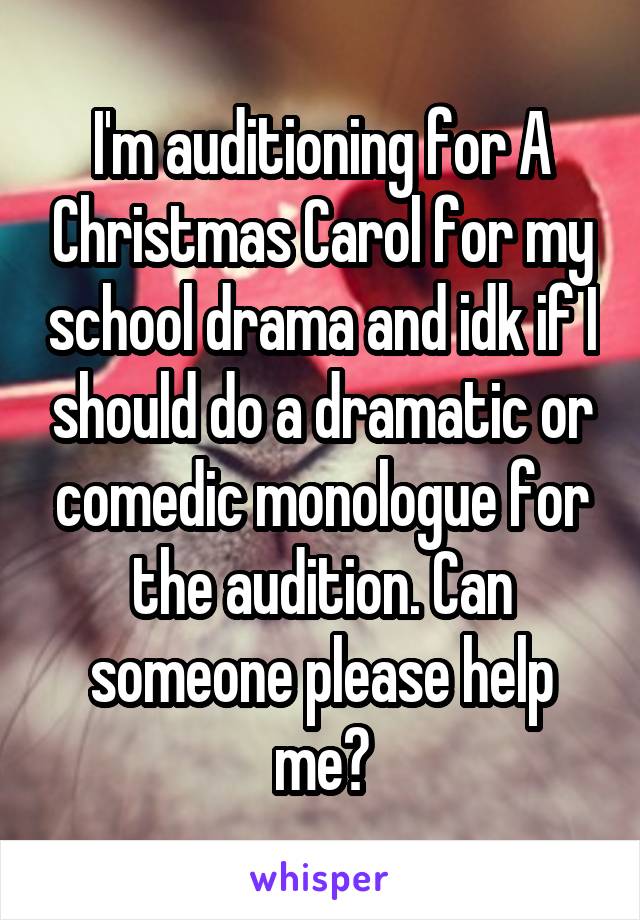 I'm auditioning for A Christmas Carol for my school drama and idk if I should do a dramatic or comedic monologue for the audition. Can someone please help me?