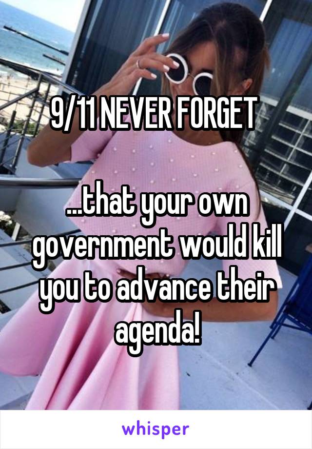 9/11 NEVER FORGET 

...that your own government would kill you to advance their agenda!