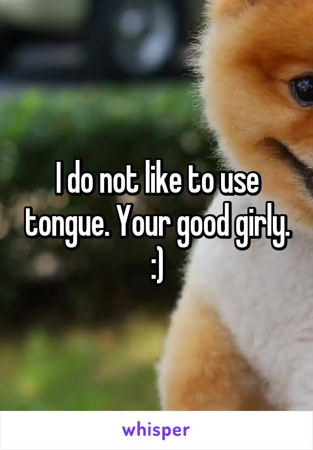 I do not like to use tongue. Your good girly. :)