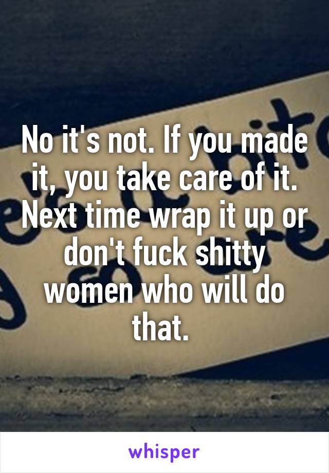 No it's not. If you made it, you take care of it. Next time wrap it up or don't fuck shitty women who will do that. 