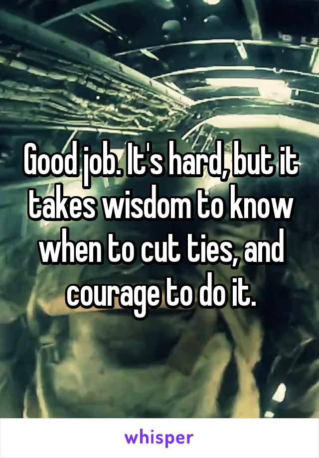 Good job. It's hard, but it takes wisdom to know when to cut ties, and courage to do it.