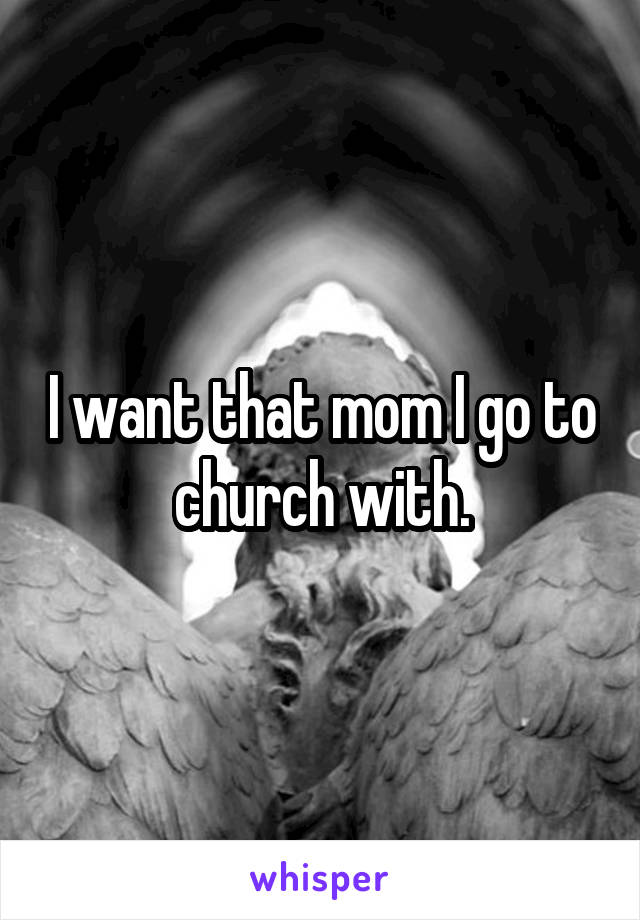 I want that mom I go to church with.