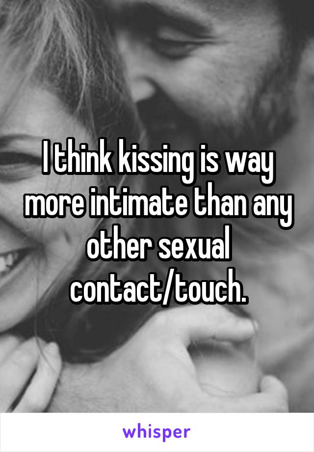 I think kissing is way more intimate than any other sexual contact/touch.